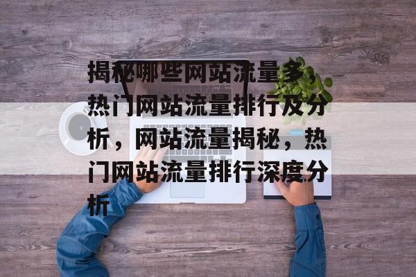 揭秘哪些网站流量多，热门网站流量排行及分析，网站流量揭秘，热门网站流量排行深度分析
