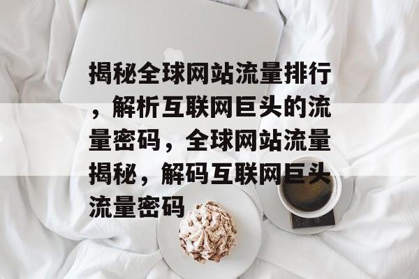 揭秘全球网站流量排行，解析互联网巨头的流量密码，全球网站流量揭秘，解码互联网巨头流量密码