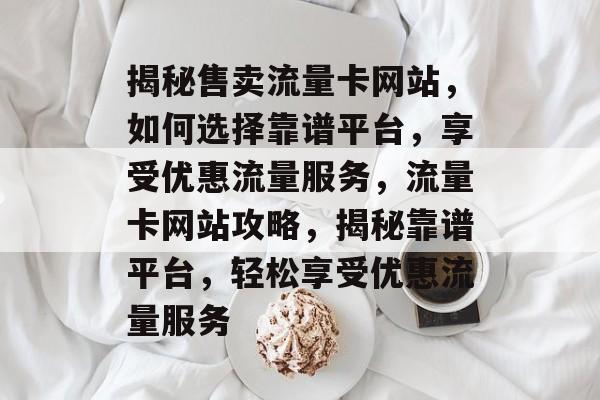 揭秘售卖流量卡网站，如何选择靠谱平台，享受优惠流量服务，流量卡网站攻略，揭秘靠谱平台，轻松享受优惠流量服务