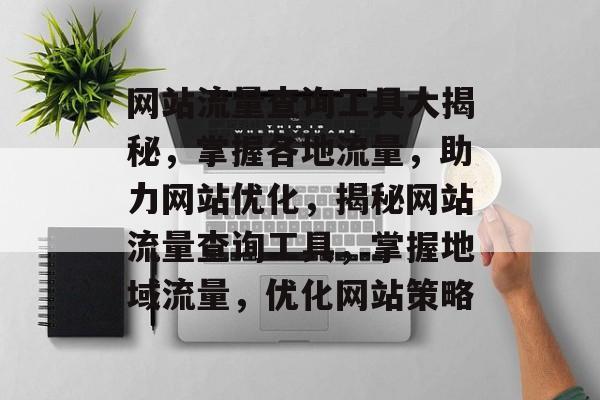 网站流量查询工具大揭秘，掌握各地流量，助力网站优化，揭秘网站流量查询工具，掌握地域流量，优化网站策略