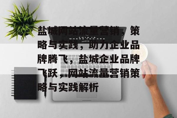 盐城网站流量营销，策略与实践，助力企业品牌腾飞，盐城企业品牌飞跃，网站流量营销策略与实践解析