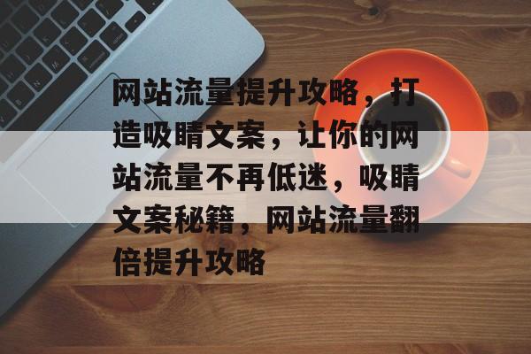 网站流量提升攻略，打造吸睛文案，让你的网站流量不再低迷，吸睛文案秘籍，网站流量翻倍提升攻略