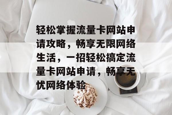 轻松掌握流量卡网站申请攻略，畅享无限网络生活，一招轻松搞定流量卡网站申请，畅享无忧网络体验