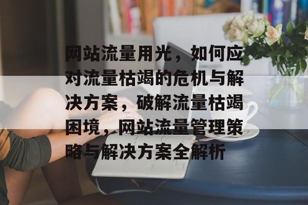 网站流量用光，如何应对流量枯竭的危机与解决方案，破解流量枯竭困境，网站流量管理策略与解决方案全解析