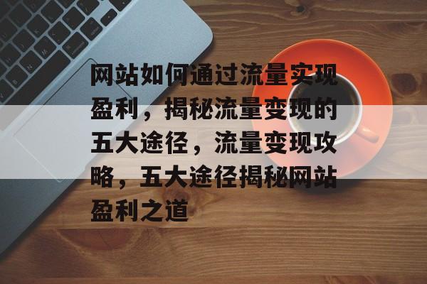 网站如何通过流量实现盈利，揭秘流量变现的五大途径，流量变现攻略，五大途径揭秘网站盈利之道