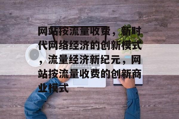 网站按流量收费，新时代网络经济的创新模式，流量经济新纪元，网站按流量收费的创新商业模式