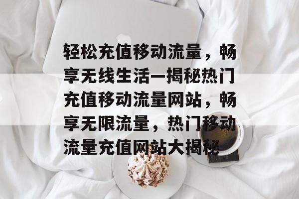 轻松充值移动流量，畅享无线生活—揭秘热门充值移动流量网站，畅享无限流量，热门移动流量充值网站大揭秘