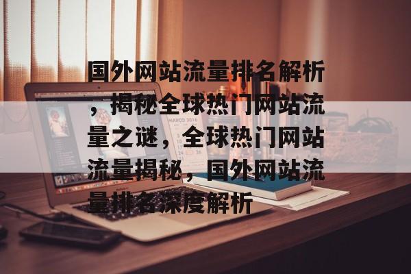 国外网站流量排名解析，揭秘全球热门网站流量之谜，全球热门网站流量揭秘，国外网站流量排名深度解析