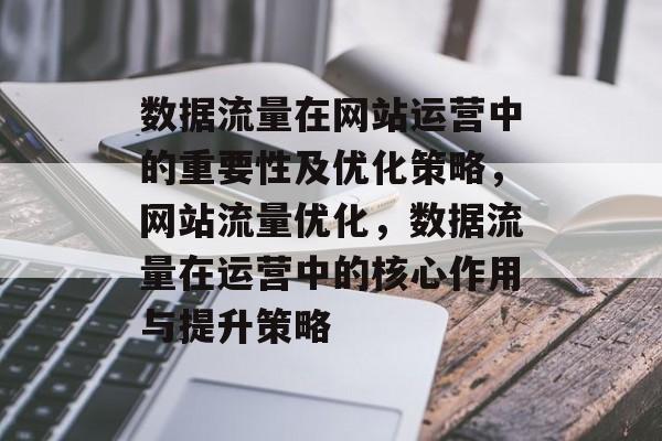 数据流量在网站运营中的重要性及优化策略，网站流量优化，数据流量在运营中的核心作用与提升策略