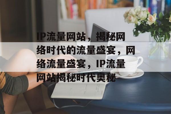 IP流量网站，揭秘网络时代的流量盛宴，网络流量盛宴，IP流量网站揭秘时代奥秘