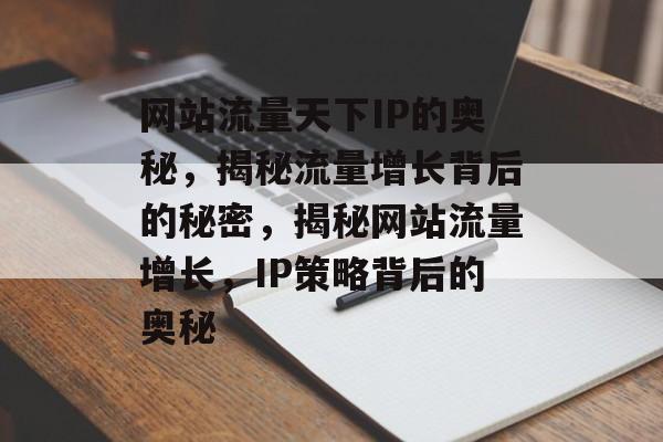 网站流量天下IP的奥秘，揭秘流量增长背后的秘密，揭秘网站流量增长，IP策略背后的奥秘