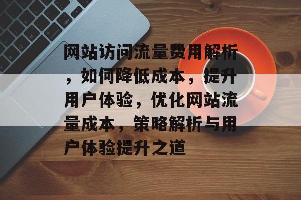 网站访问流量费用解析，如何降低成本，提升用户体验，优化网站流量成本，策略解析与用户体验提升之道