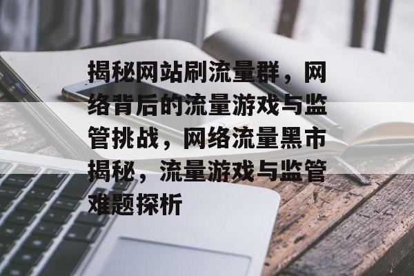 揭秘网站刷流量群，网络背后的流量游戏与监管挑战，网络流量黑市揭秘，流量游戏与监管难题探析