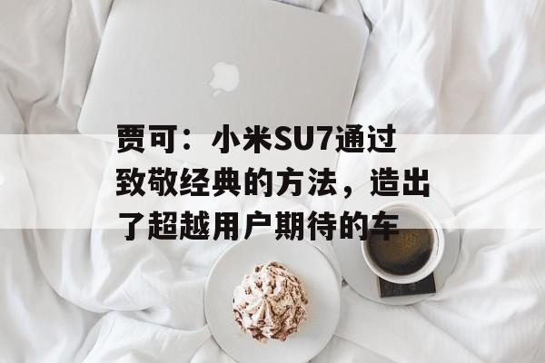 贾可：小米SU7通过致敬经典的方法，造出了超越用户期待的车