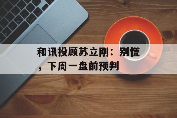 和讯投顾苏立刚：别慌，下周一盘前预判