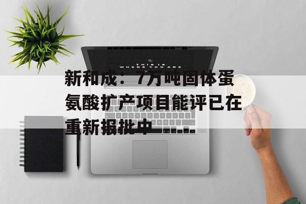 新和成：7万吨固体蛋氨酸扩产项目能评已在重新报批中