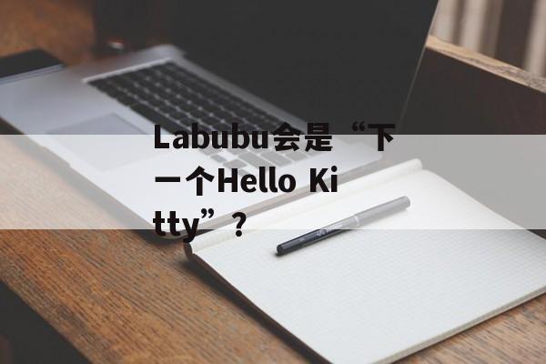 Labubu会是“下一个Hello Kitty”？