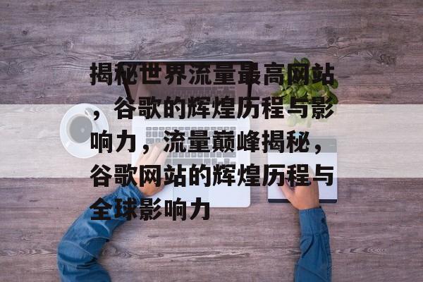 揭秘世界流量最高网站，谷歌的辉煌历程与影响力，流量巅峰揭秘，谷歌网站的辉煌历程与全球影响力