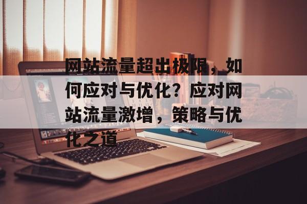 网站流量超出极限，如何应对与优化？应对网站流量激增，策略与优化之道