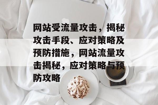 网站受流量攻击，揭秘攻击手段、应对策略及预防措施，网站流量攻击揭秘，应对策略与预防攻略