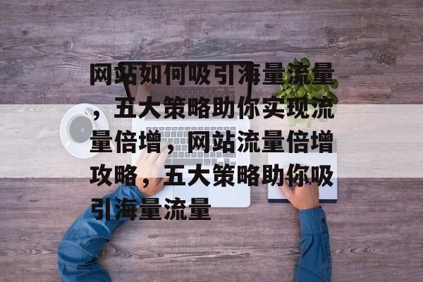 网站如何吸引海量流量，五大策略助你实现流量倍增，网站流量倍增攻略，五大策略助你吸引海量流量