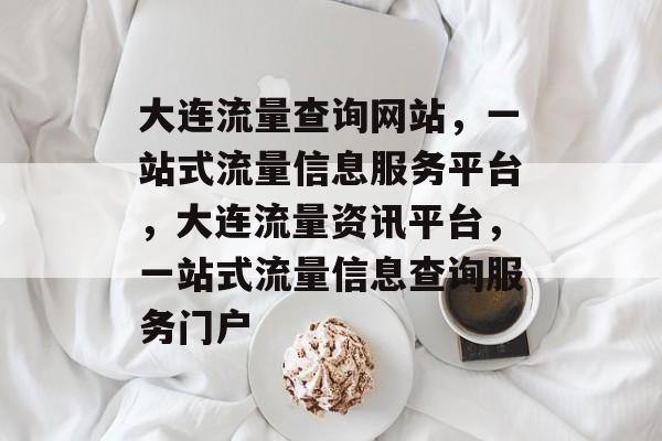 大连流量查询网站，一站式流量信息服务平台，大连流量资讯平台，一站式流量信息查询服务门户