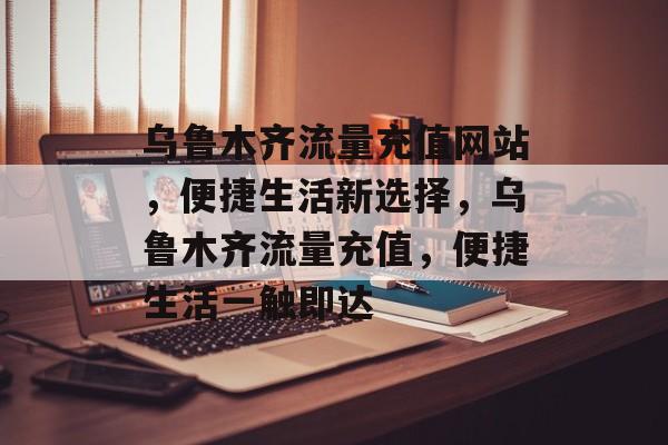 乌鲁木齐流量充值网站，便捷生活新选择，乌鲁木齐流量充值，便捷生活一触即达