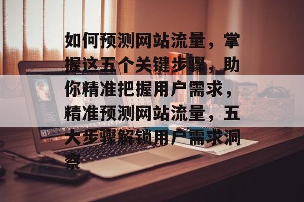 如何预测网站流量，掌握这五个关键步骤，助你精准把握用户需求，精准预测网站流量，五大步骤解锁用户需求洞察