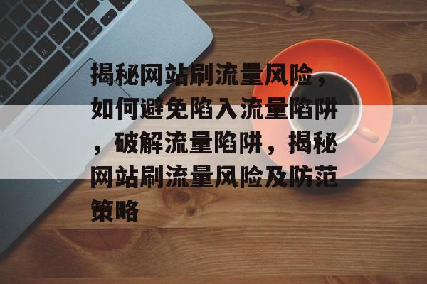揭秘网站刷流量风险，如何避免陷入流量陷阱，破解流量陷阱，揭秘网站刷流量风险及防范策略