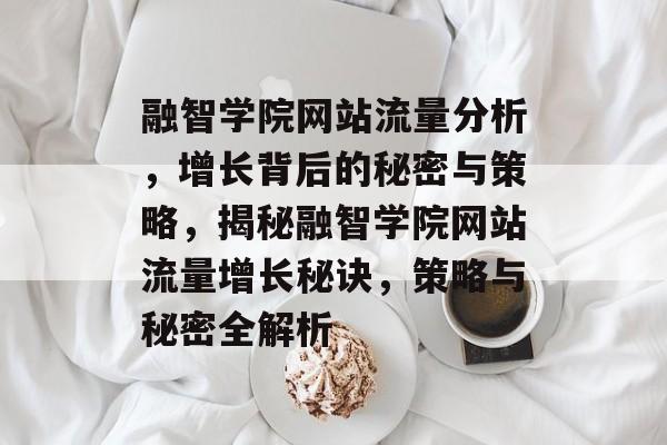 融智学院网站流量分析，增长背后的秘密与策略，揭秘融智学院网站流量增长秘诀，策略与秘密全解析