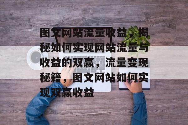 图文网站流量收益，揭秘如何实现网站流量与收益的双赢，流量变现秘籍，图文网站如何实现双赢收益