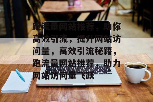 跑流量网站推荐，助你高效引流，提升网站访问量，高效引流秘籍，跑流量网站推荐，助力网站访问量飞跃