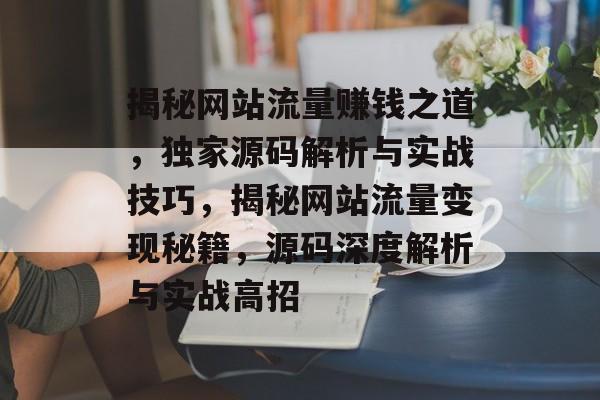 揭秘网站流量赚钱之道，独家源码解析与实战技巧，揭秘网站流量变现秘籍，源码深度解析与实战高招