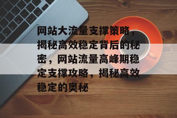 网站大流量支撑策略，揭秘高效稳定背后的秘密，网站流量高峰期稳定支撑攻略，揭秘高效稳定的奥秘