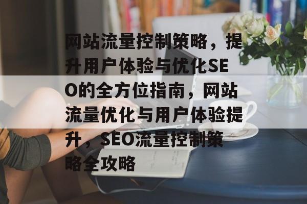 网站流量控制策略，提升用户体验与优化SEO的全方位指南，网站流量优化与用户体验提升，SEO流量控制策略全攻略