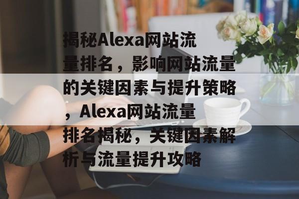 揭秘Alexa网站流量排名，影响网站流量的关键因素与提升策略，Alexa网站流量排名揭秘，关键因素解析与流量提升攻略
