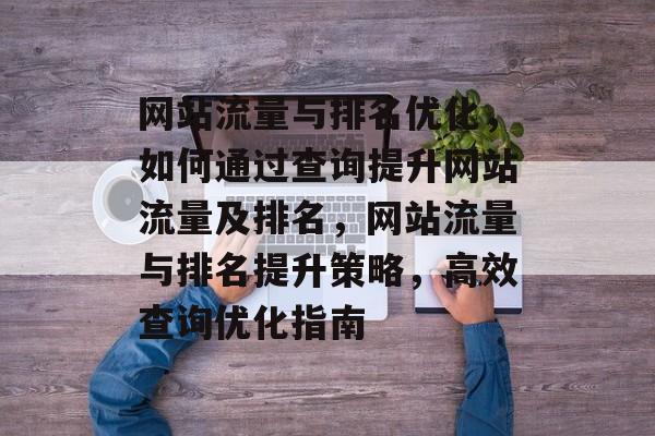 网站流量与排名优化，如何通过查询提升网站流量及排名，网站流量与排名提升策略，高效查询优化指南