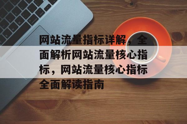 网站流量指标详解，全面解析网站流量核心指标，网站流量核心指标全面解读指南