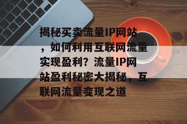 揭秘买卖流量IP网站，如何利用互联网流量实现盈利？流量IP网站盈利秘密大揭秘，互联网流量变现之道