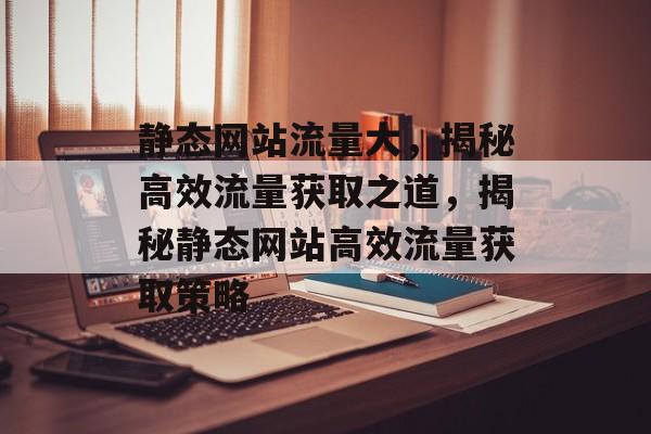 静态网站流量大，揭秘高效流量获取之道，揭秘静态网站高效流量获取策略
