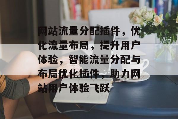 网站流量分配插件，优化流量布局，提升用户体验，智能流量分配与布局优化插件，助力网站用户体验飞跃