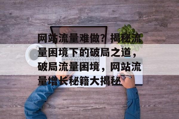 网站流量难做？揭秘流量困境下的破局之道，破局流量困境，网站流量增长秘籍大揭秘
