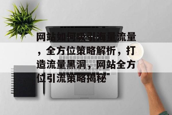 网站如何吸引海量流量，全方位策略解析，打造流量黑洞，网站全方位引流策略揭秘