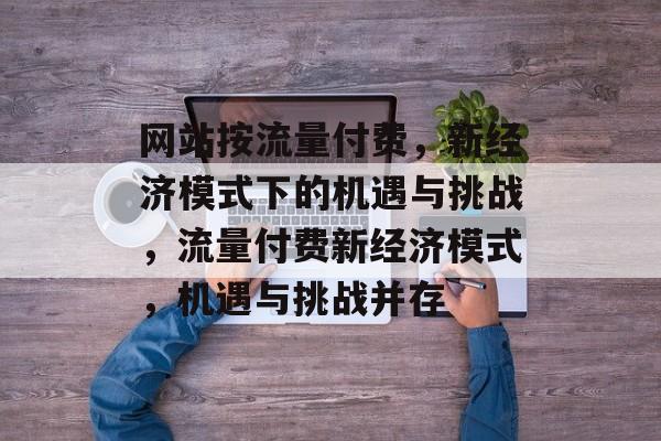 网站按流量付费，新经济模式下的机遇与挑战，流量付费新经济模式，机遇与挑战并存