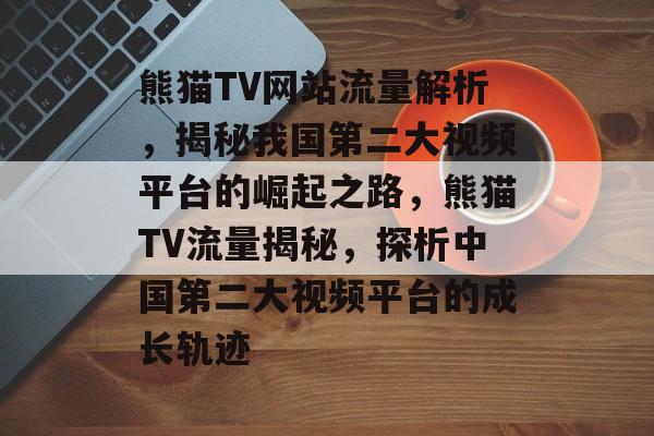 熊猫TV网站流量解析，揭秘我国第二大视频平台的崛起之路，熊猫TV流量揭秘，探析中国第二大视频平台的成长轨迹
