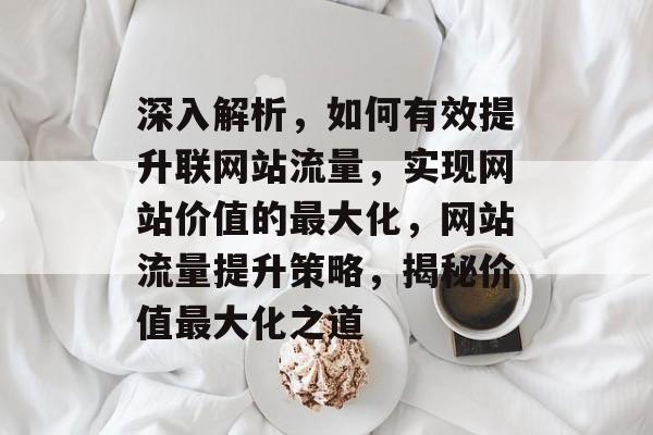 深入解析，如何有效提升联网站流量，实现网站价值的最大化，网站流量提升策略，揭秘价值最大化之道