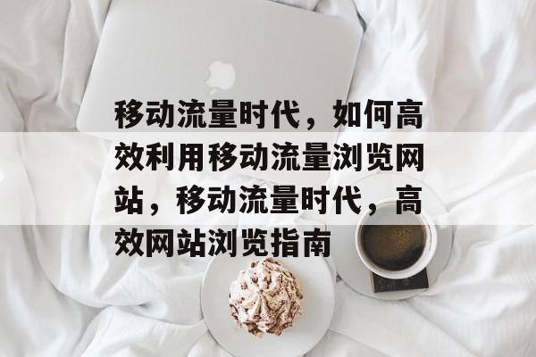 移动流量时代，如何高效利用移动流量浏览网站，移动流量时代，高效网站浏览指南
