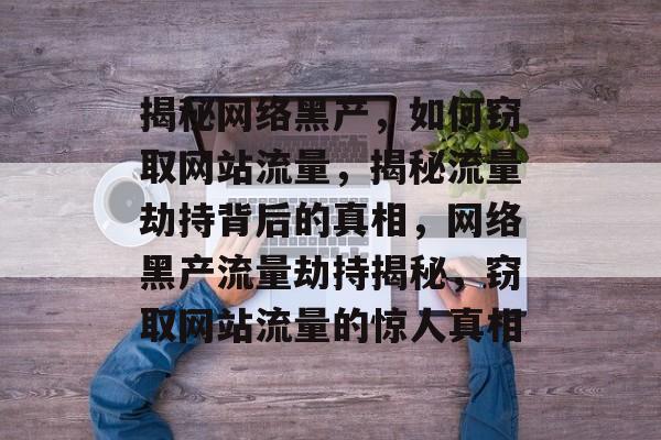 揭秘网络黑产，如何窃取网站流量，揭秘流量劫持背后的真相，网络黑产流量劫持揭秘，窃取网站流量的惊人真相