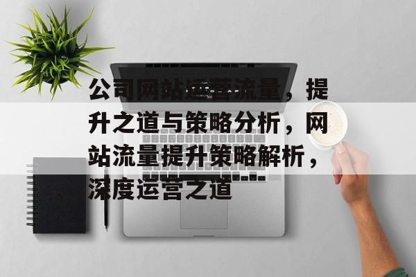 公司网站运营流量，提升之道与策略分析，网站流量提升策略解析，深度运营之道