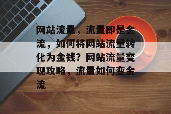 网站流量，流量即是金流，如何将网站流量转化为金钱？网站流量变现攻略，流量如何变金流